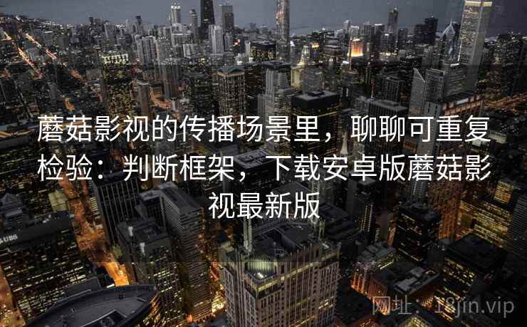 蘑菇影视的传播场景里,聊聊可重复检验:判断框架,下载安卓版蘑菇影视最新版 蘑菇影视的传播场景里,聊聊可重复检验:判断框架,下载安卓版蘑菇影视最新版