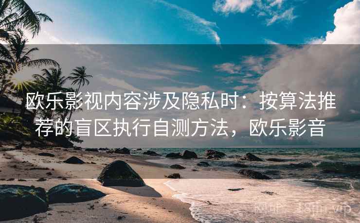 欧乐影视内容涉及隐私时：按算法推荐的盲区执行自测方法，欧乐影音