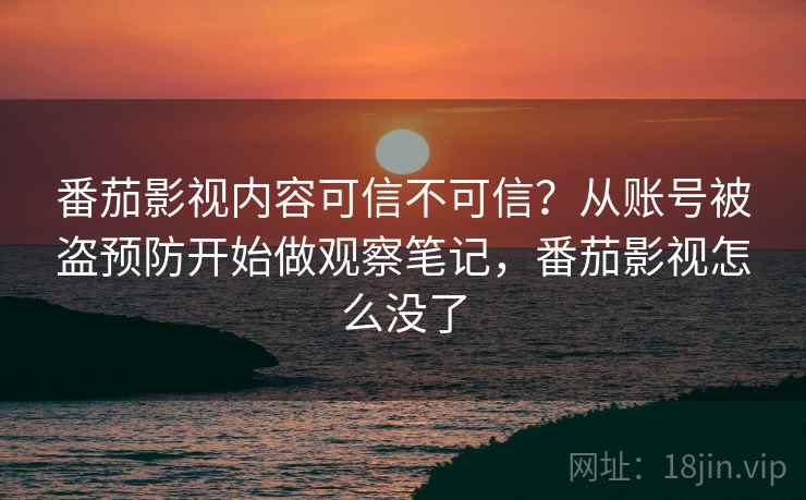 番茄影视内容可信不可信？从账号被盗预防开始做观察笔记，番茄影视怎么没了