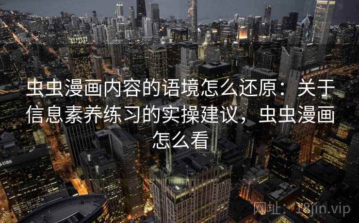 虫虫漫画内容的语境怎么还原：关于信息素养练习的实操建议，虫虫漫画怎么看