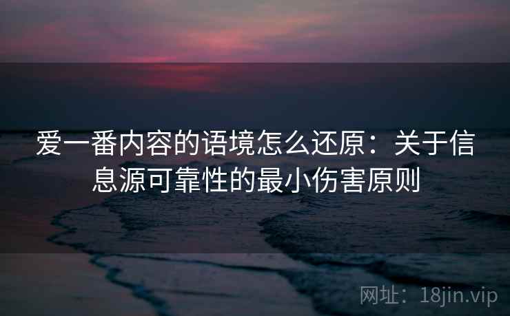 爱一番内容的语境怎么还原：关于信息源可靠性的最小伤害原则