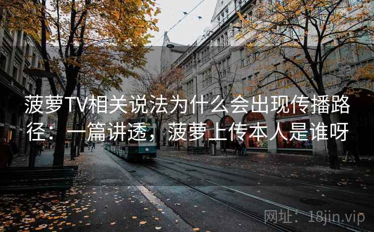 菠萝TV相关说法为什么会出现传播路径：一篇讲透，菠萝上传本人是谁呀