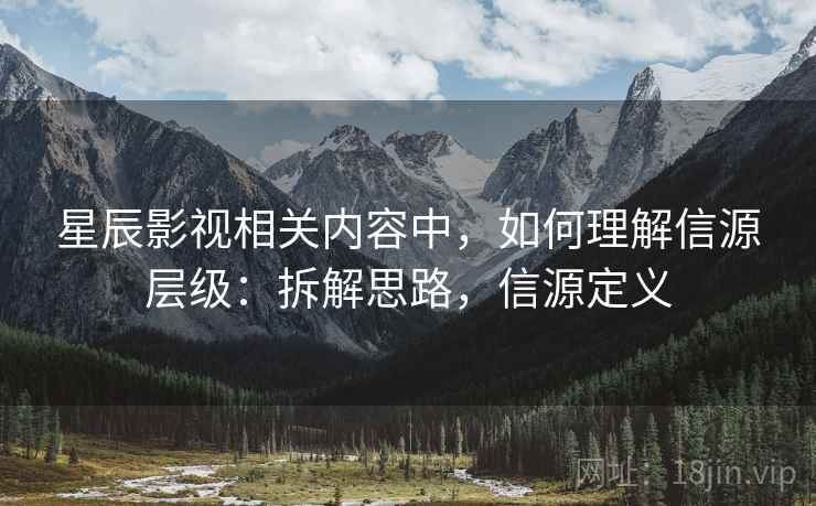 星辰影视相关内容中，如何理解信源层级：拆解思路，信源定义