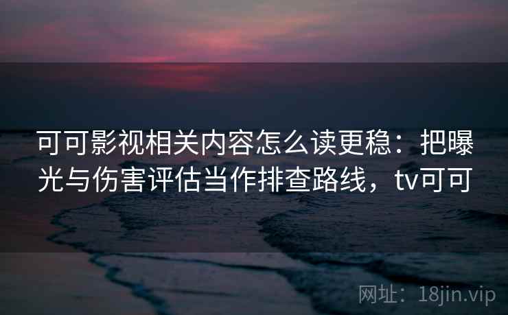 可可影视相关内容怎么读更稳：把曝光与伤害评估当作排查路线，tv可可