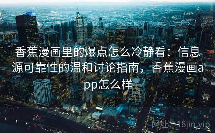 香蕉漫画里的爆点怎么冷静看：信息源可靠性的温和讨论指南，香蕉漫画app怎么样