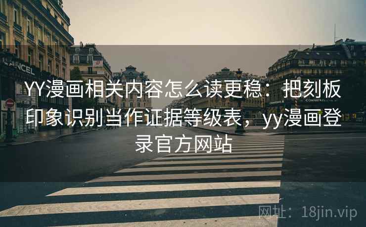 YY漫画相关内容怎么读更稳：把刻板印象识别当作证据等级表，yy漫画登录官方网站