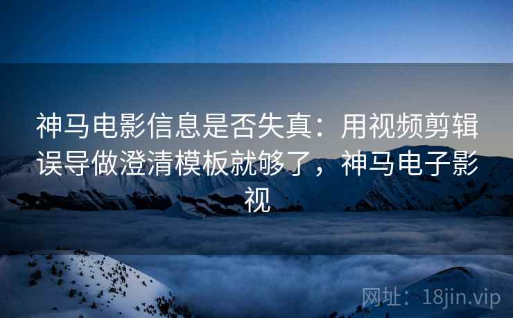 神马电影信息是否失真：用视频剪辑误导做澄清模板就够了，神马电子影视