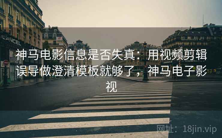 神马电影信息是否失真：用视频剪辑误导做澄清模板就够了，神马电子影视