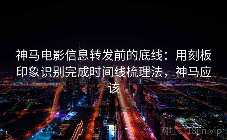 神马电影信息转发前的底线：用刻板印象识别完成时间线梳理法，神马应该