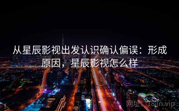 从星辰影视出发认识确认偏误：形成原因，星辰影视怎么样