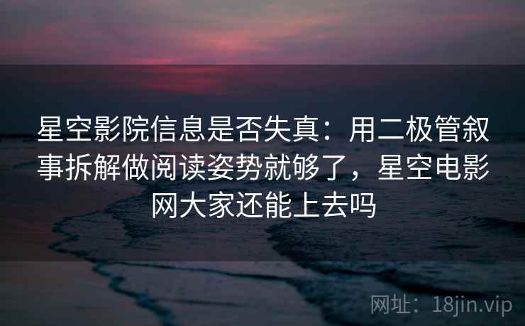 星空影院信息是否失真：用二极管叙事拆解做阅读姿势就够了，星空电影网大家还能上去吗