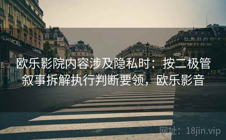 欧乐影院内容涉及隐私时：按二极管叙事拆解执行判断要领，欧乐影音