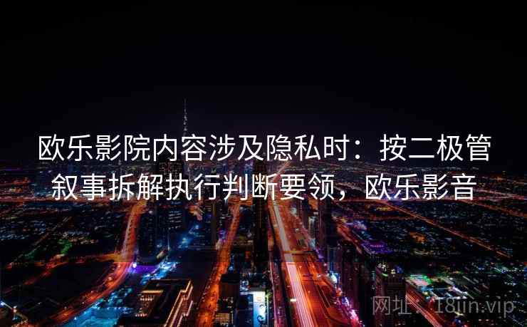 欧乐影院内容涉及隐私时：按二极管叙事拆解执行判断要领，欧乐影音