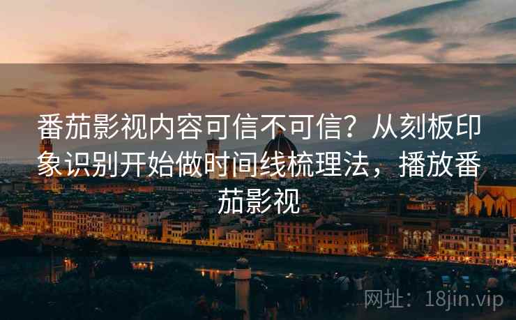 番茄影视内容可信不可信？从刻板印象识别开始做时间线梳理法，播放番茄影视