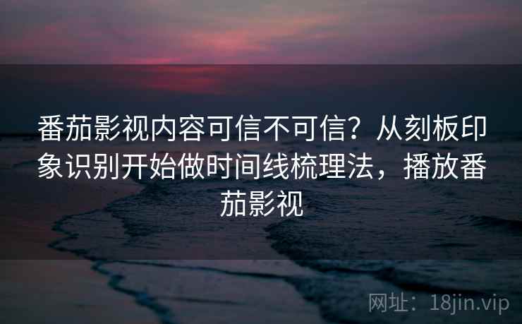 番茄影视内容可信不可信？从刻板印象识别开始做时间线梳理法，播放番茄影视