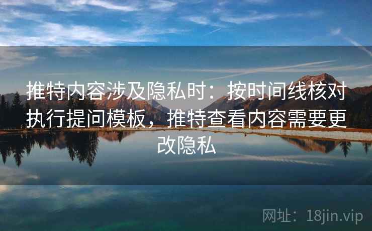 推特内容涉及隐私时:按时间线核对执行提问模板,推特查看内容需要更改隐私 推特内容涉及隐私时:按时间线核对执行提问模板,推特查看内容需要更改隐私