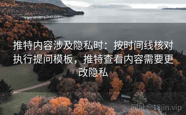 推特内容涉及隐私时:按时间线核对执行提问模板,推特查看内容需要更改隐私 推特内容涉及隐私时:按时间线核对执行提问模板,推特查看内容需要更改隐私