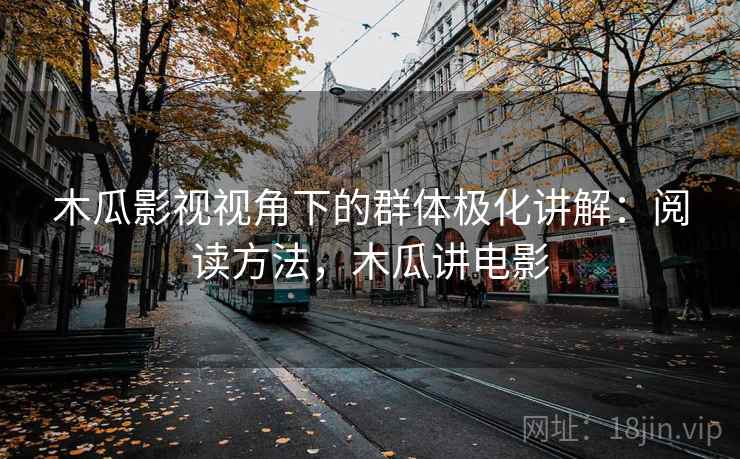 木瓜影视视角下的群体极化讲解：阅读方法，木瓜讲电影