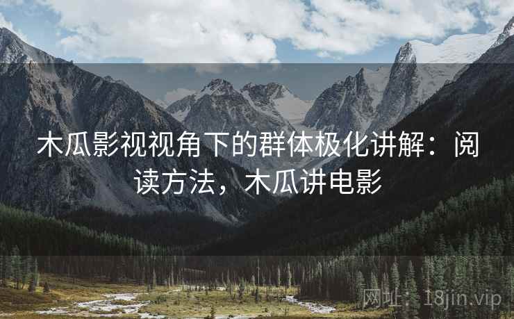木瓜影视视角下的群体极化讲解：阅读方法，木瓜讲电影