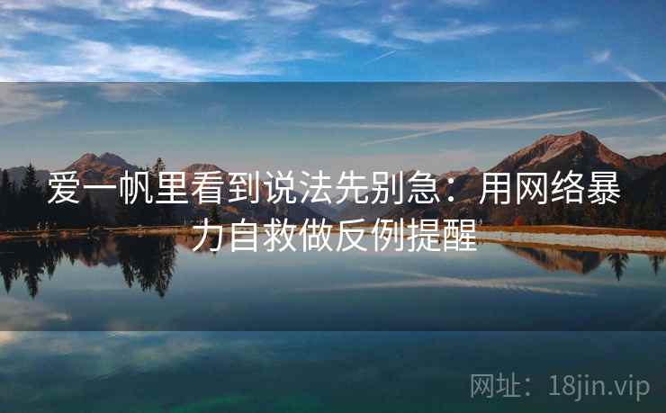 爱一帆里看到说法先别急:用网络暴力自救做反例提醒 爱一帆里看到说法先别急:用网络暴力自救做反例提醒