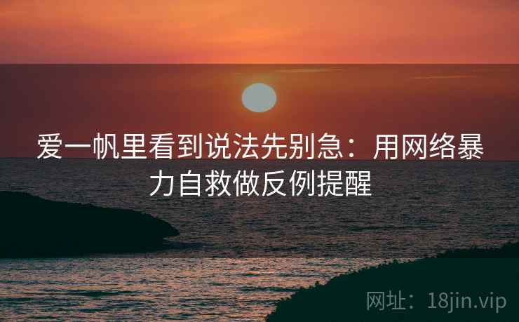 爱一帆里看到说法先别急:用网络暴力自救做反例提醒 爱一帆里看到说法先别急:用网络暴力自救做反例提醒