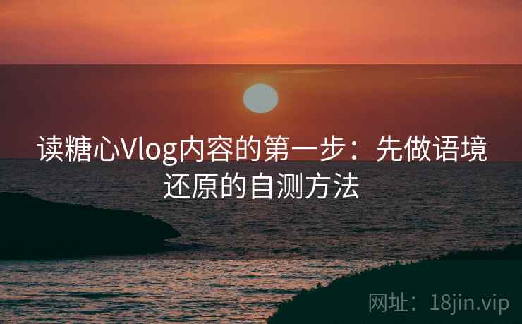 读糖心Vlog内容的第一步:先做语境还原的自测方法 读糖心Vlog内容的第一步:先做语境还原的自测方法