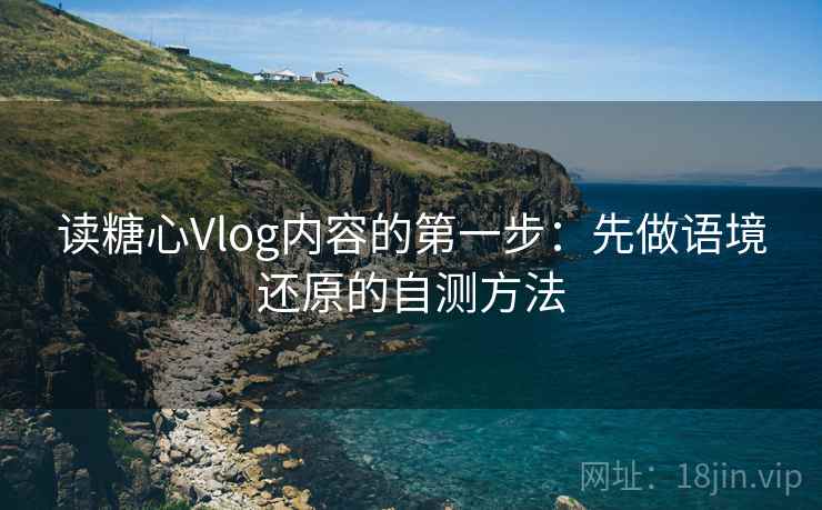 读糖心Vlog内容的第一步:先做语境还原的自测方法 读糖心Vlog内容的第一步:先做语境还原的自测方法