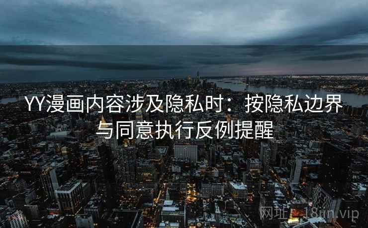 YY漫画内容涉及隐私时:按隐私边界与同意执行反例提醒 YY漫画内容涉及隐私时:按隐私边界与同意执行反例提醒