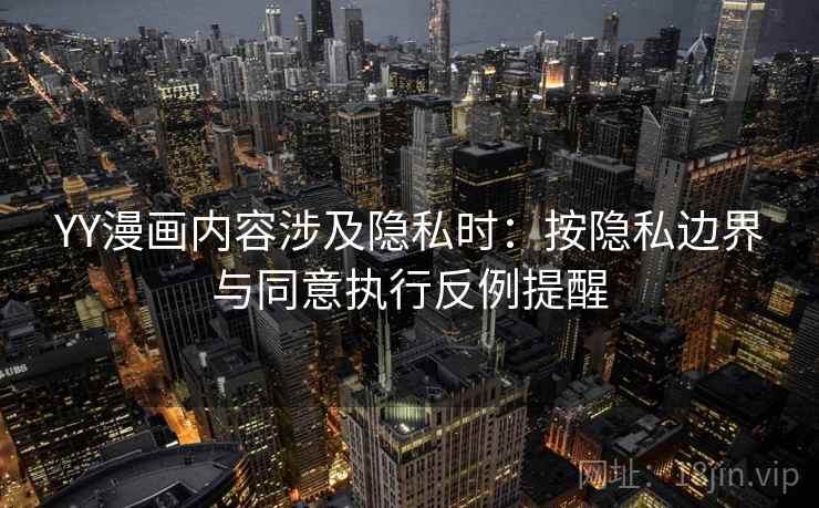 YY漫画内容涉及隐私时:按隐私边界与同意执行反例提醒 YY漫画内容涉及隐私时:按隐私边界与同意执行反例提醒