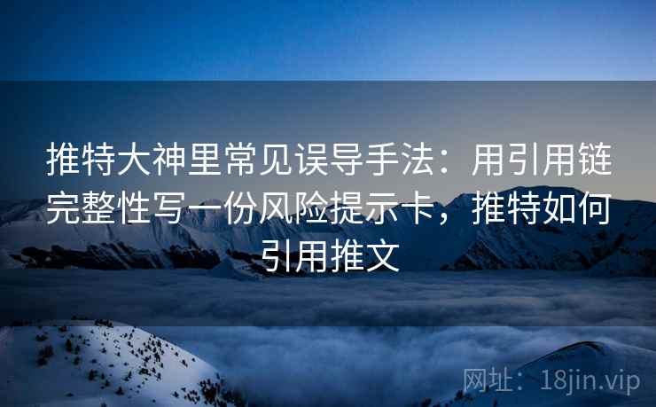 推特大神里常见误导手法:用引用链完整性写一份风险提示卡,推特如何引用推文 推特大神里常见误导手法:用引用链完整性写一份风险提示卡,推特如何引用推文