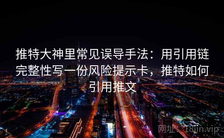 推特大神里常见误导手法:用引用链完整性写一份风险提示卡,推特如何引用推文 推特大神里常见误导手法:用引用链完整性写一份风险提示卡,推特如何引用推文