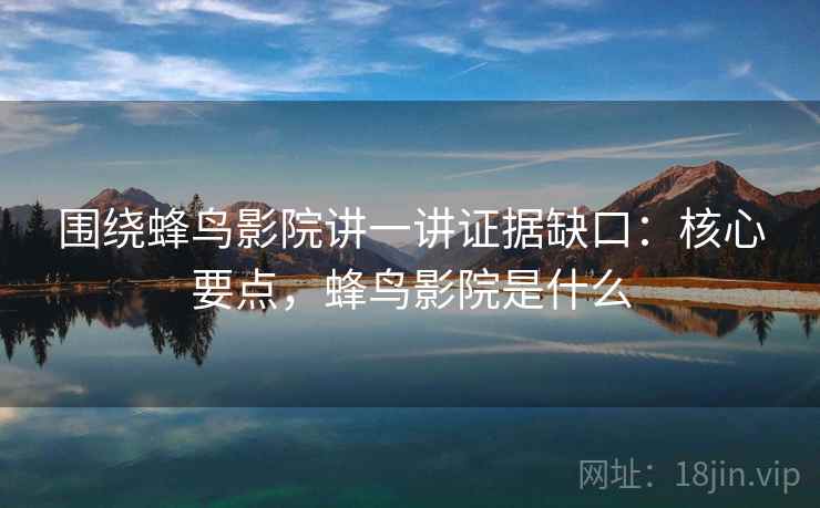 围绕蜂鸟影院讲一讲证据缺口:核心要点,蜂鸟影院是什么 围绕蜂鸟影院讲一讲证据缺口:核心要点,蜂鸟影院是什么