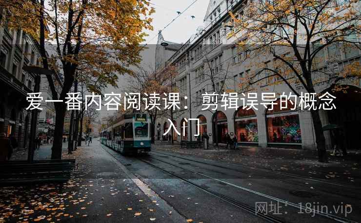 爱一番内容阅读课:剪辑误导的概念入门 爱一番内容阅读课:剪辑误导的概念入门