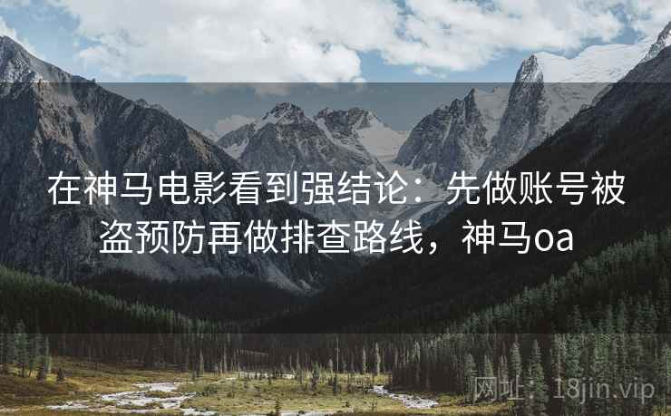 在神马电影看到强结论:先做账号被盗预防再做排查路线,神马oa 在神马电影看到强结论:先做账号被盗预防再做排查路线,神马oa