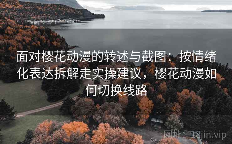 面对樱花动漫的转述与截图:按情绪化表达拆解走实操建议,樱花动漫如何切换线路 面对樱花动漫的转述与截图:按情绪化表达拆解走实操建议,樱花动漫如何切换线路