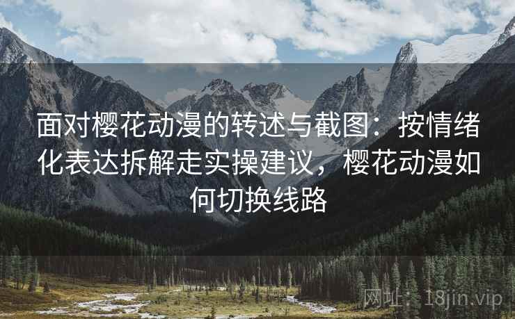面对樱花动漫的转述与截图:按情绪化表达拆解走实操建议,樱花动漫如何切换线路 面对樱花动漫的转述与截图:按情绪化表达拆解走实操建议,樱花动漫如何切换线路