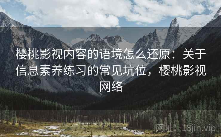 樱桃影视内容的语境怎么还原:关于信息素养练习的常见坑位,樱桃影视网络 樱桃影视内容的语境怎么还原:关于信息素养练习的常见坑位,樱桃影视网络