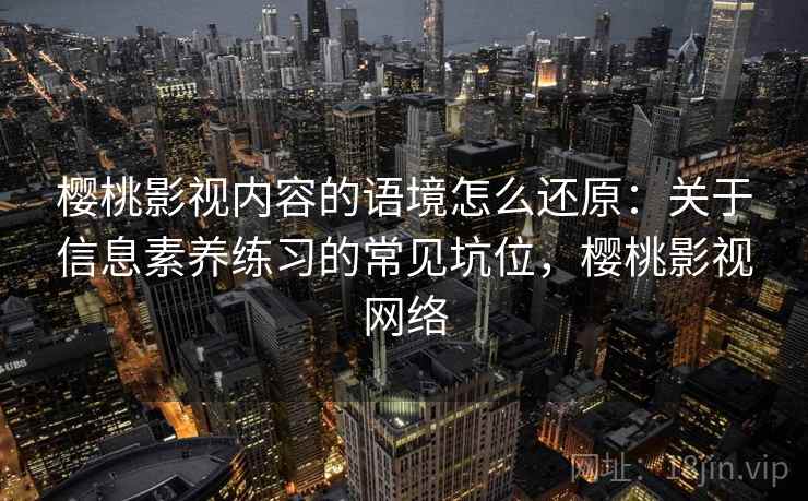 樱桃影视内容的语境怎么还原:关于信息素养练习的常见坑位,樱桃影视网络 樱桃影视内容的语境怎么还原:关于信息素养练习的常见坑位,樱桃影视网络