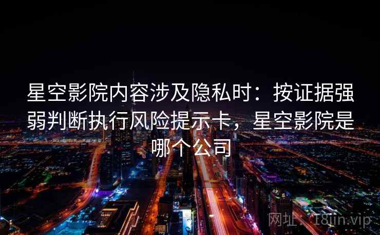 星空影院内容涉及隐私时:按证据强弱判断执行风险提示卡,星空影院是哪个公司 星空影院内容涉及隐私时:按证据强弱判断执行风险提示卡,星空影院是哪个公司
