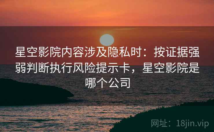 星空影院内容涉及隐私时:按证据强弱判断执行风险提示卡,星空影院是哪个公司 星空影院内容涉及隐私时:按证据强弱判断执行风险提示卡,星空影院是哪个公司