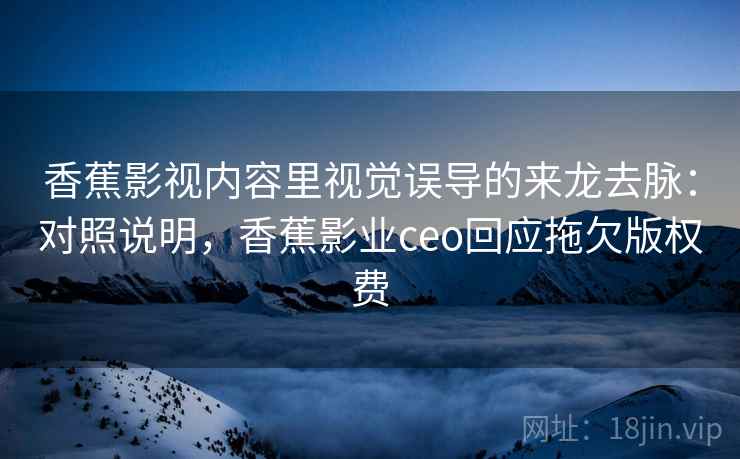 香蕉影视内容里视觉误导的来龙去脉：对照说明，香蕉影业ceo回应拖欠版权费