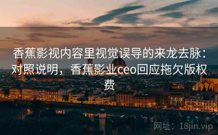 香蕉影视内容里视觉误导的来龙去脉：对照说明，香蕉影业ceo回应拖欠版权费