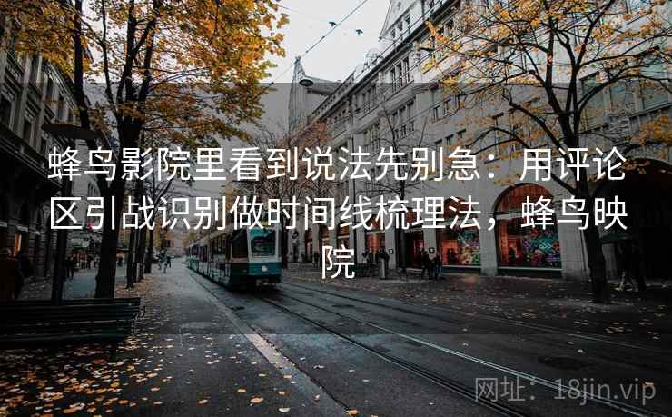 蜂鸟影院里看到说法先别急:用评论区引战识别做时间线梳理法,蜂鸟映院 蜂鸟影院里看到说法先别急:用评论区引战识别做时间线梳理法,蜂鸟映院