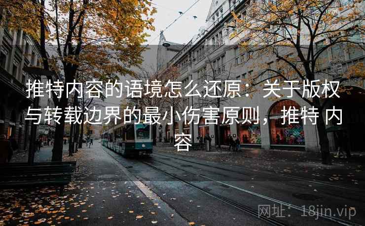 推特内容的语境怎么还原:关于版权与转载边界的最小伤害原则,推特 内容 推特内容的语境怎么还原:关于版权与转载边界的最小伤害原则,推特 内容