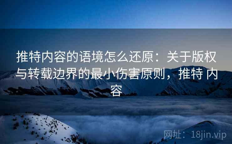 推特内容的语境怎么还原:关于版权与转载边界的最小伤害原则,推特 内容 推特内容的语境怎么还原:关于版权与转载边界的最小伤害原则,推特 内容