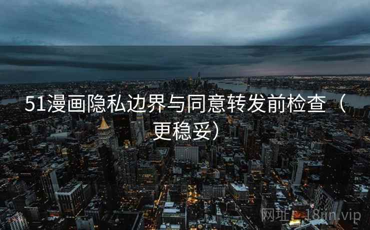 51漫画隐私边界与同意转发前检查(更稳妥) 51漫画隐私边界与同意转发前检查(更稳妥)