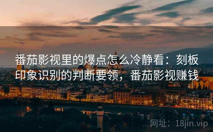 番茄影视里的爆点怎么冷静看:刻板印象识别的判断要领,番茄影视赚钱 番茄影视里的爆点怎么冷静看:刻板印象识别的判断要领,番茄影视赚钱