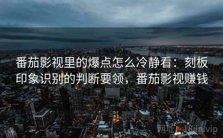 番茄影视里的爆点怎么冷静看:刻板印象识别的判断要领,番茄影视赚钱 番茄影视里的爆点怎么冷静看:刻板印象识别的判断要领,番茄影视赚钱