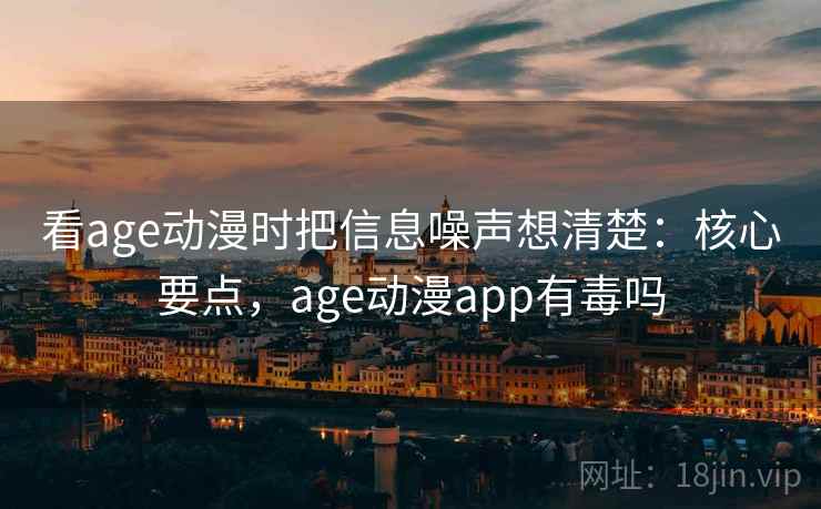 看age动漫时把信息噪声想清楚:核心要点,age动漫app有毒吗 看age动漫时把信息噪声想清楚:核心要点,age动漫app有毒吗