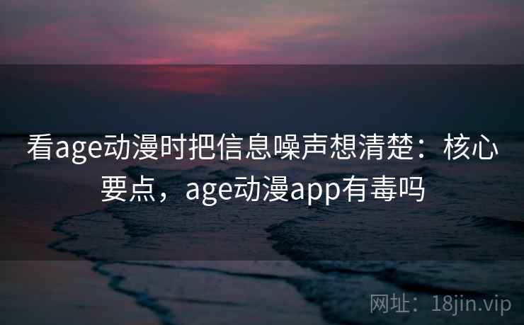 看age动漫时把信息噪声想清楚:核心要点,age动漫app有毒吗 看age动漫时把信息噪声想清楚:核心要点,age动漫app有毒吗